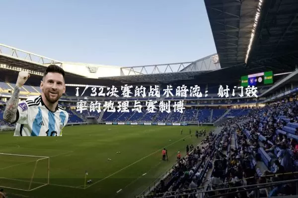 1/32决赛的战术暗流:射门效率的地理与赛制博弈