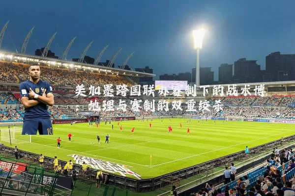 美加墨跨国联办赛制下的战术博弈：地理与赛制的双重绞杀