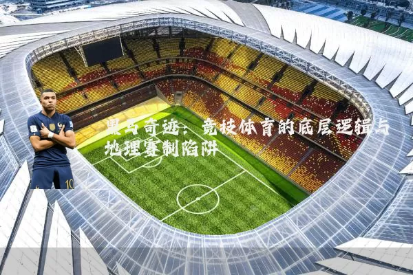 黑马奇迹：竞技体育的底层逻辑与地理赛制陷阱