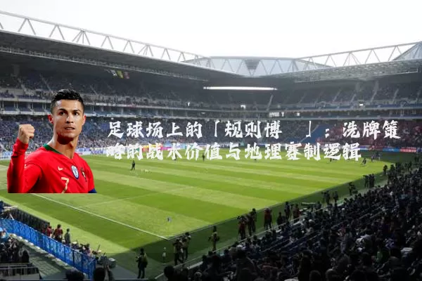 足球场上的「规则博弈」：洗牌策略的战术价值与地理赛制逻辑