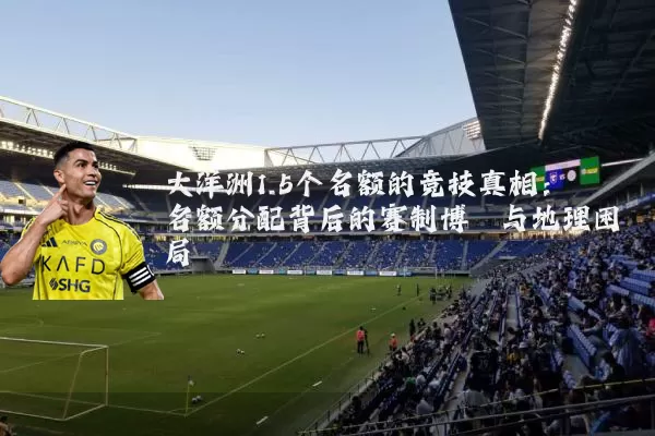 大洋洲1.5个名额的竞技真相：名额分配背后的赛制博弈与地理困局