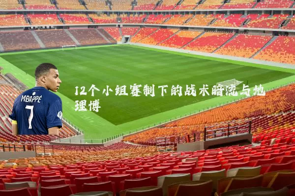 12个小组赛制下的战术暗流与地理博弈