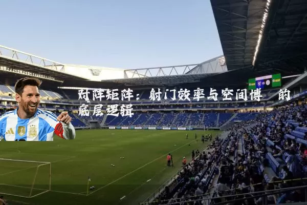 对阵矩阵:射门效率与空间博弈的底层逻辑