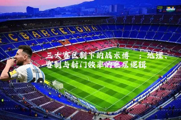 三大赛区制下的战术博弈：地理、赛制与射门效率的底层逻辑