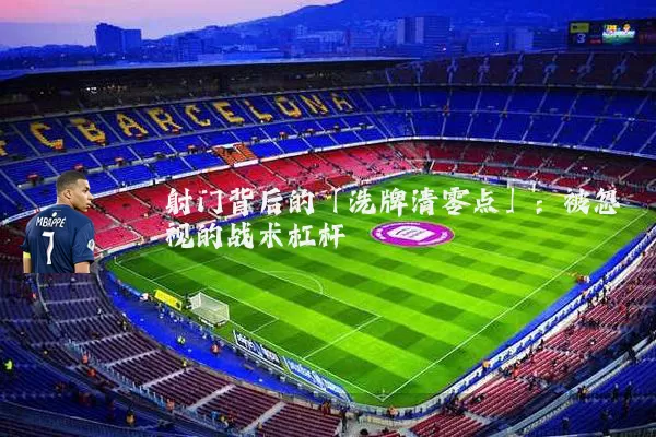 射门背后的「洗牌清零点」：被忽视的战术杠杆