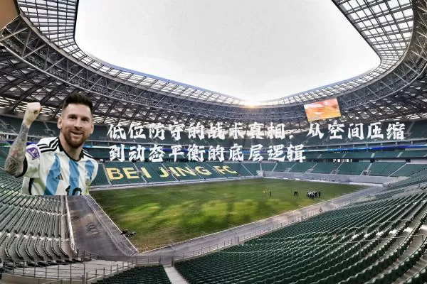 低位防守的战术真相:从空间压缩到动态平衡的底层逻辑