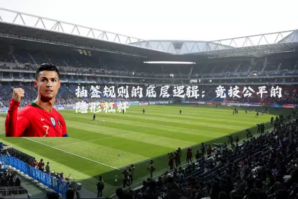 抽签规则的底层逻辑：竞技公平的隐形杠杆