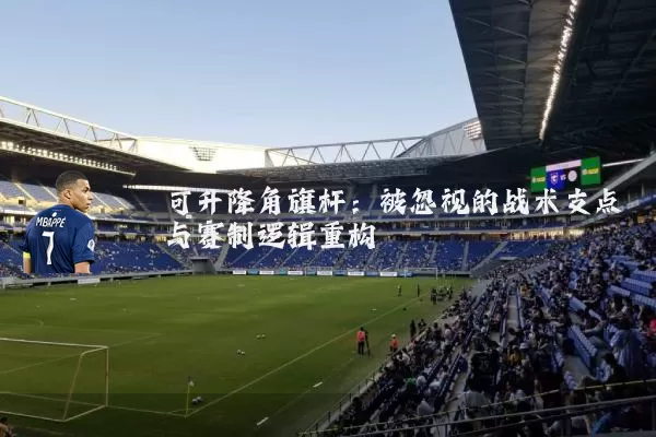 可升降角旗杆：被忽视的战术支点与赛制逻辑重构