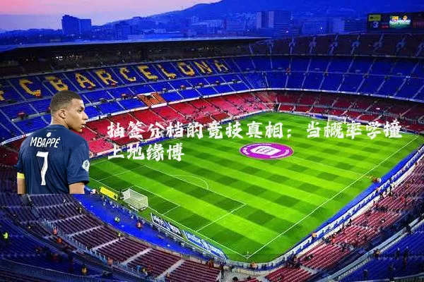 抽签分档的竞技真相：当概率学撞上地缘博弈