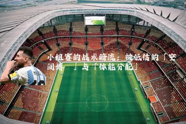 小组赛的战术暗流：被低估的「空间博弈」与「体能分配」
