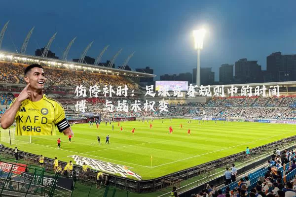 伤停补时：足球竞赛规则中的时间博弈与战术权变
